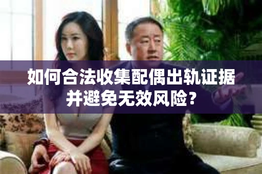 如何合法收集配偶出轨证据并避免无效风险？
