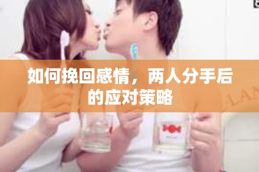 如何挽回感情，两人分手后的应对策略