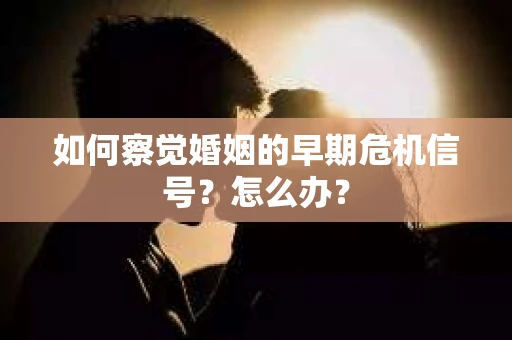 如何察觉婚姻的早期危机信号？怎么办？