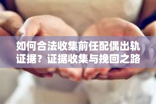 如何合法收集前任配偶出轨证据？证据收集与挽回之路怎么办？