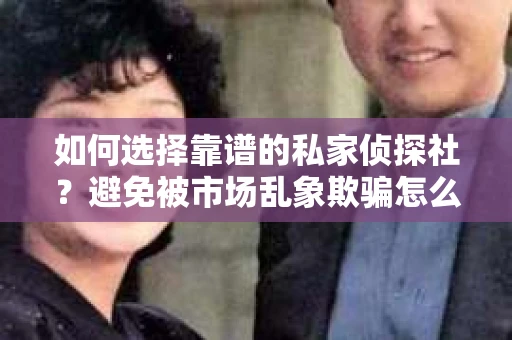 如何选择靠谱的私家侦探社？避免被市场乱象欺骗怎么办？