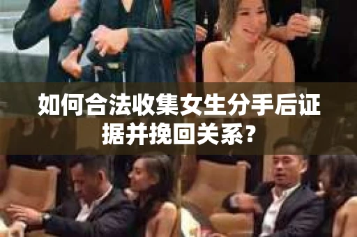 如何合法收集女生分手后证据并挽回关系？