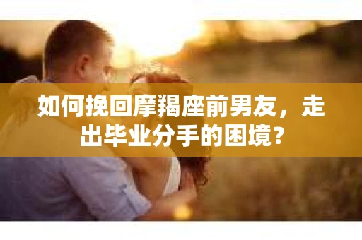 如何挽回摩羯座前男友，走出毕业分手的困境？