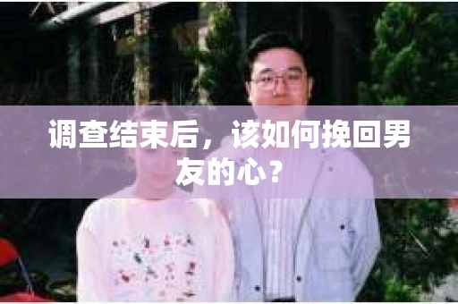 调查结束后，该如何挽回男友的心？