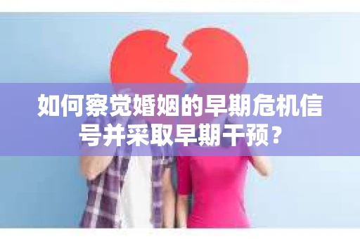 如何察觉婚姻的早期危机信号并采取早期干预？