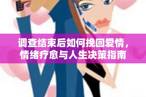 调查结束后如何挽回爱情，情绪疗愈与人生决策指南