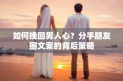 如何挽回男人心？分手朋友圈文案的背后策略