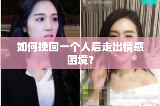如何挽回一个人后走出情感困境？