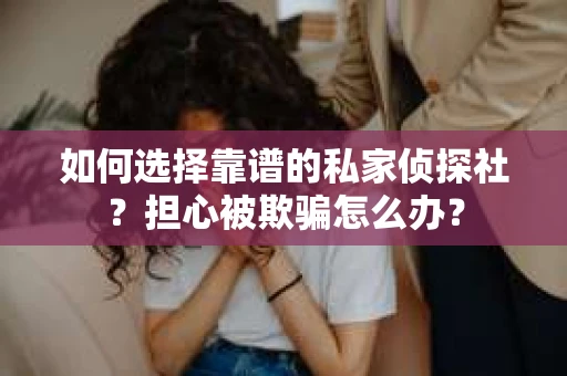 如何选择靠谱的私家侦探社？担心被欺骗怎么办？