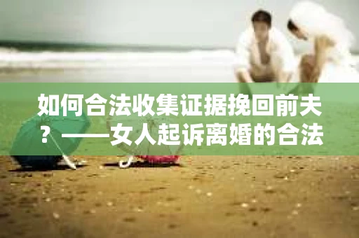 如何合法收集证据挽回前夫？——女人起诉离婚的合法取证策略