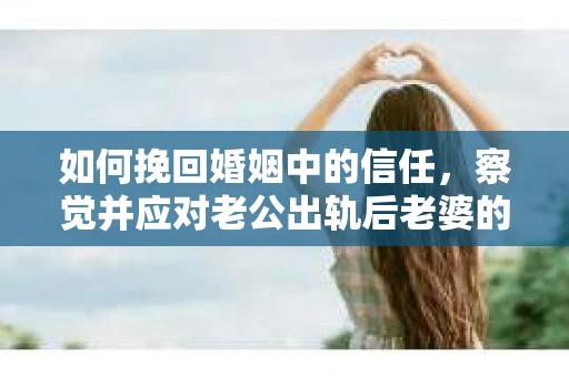 如何挽回婚姻中的信任，察觉并应对老公出轨后老婆的危机信号