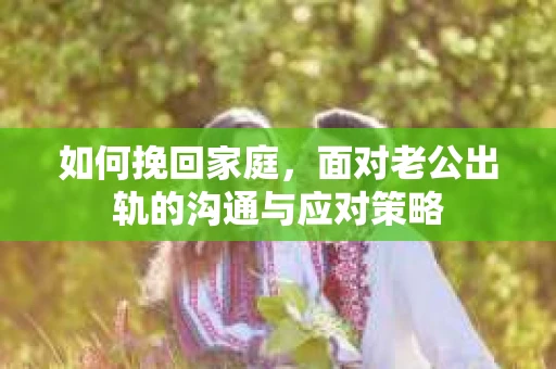如何挽回家庭，面对老公出轨的沟通与应对策略