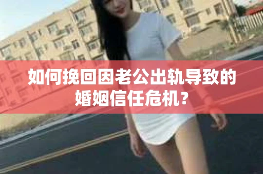 如何挽回因老公出轨导致的婚姻信任危机？