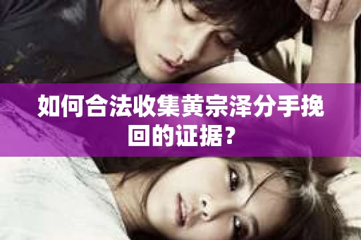 如何合法收集黄宗泽分手挽回的证据？