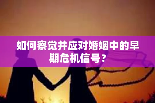 如何察觉并应对婚姻中的早期危机信号？