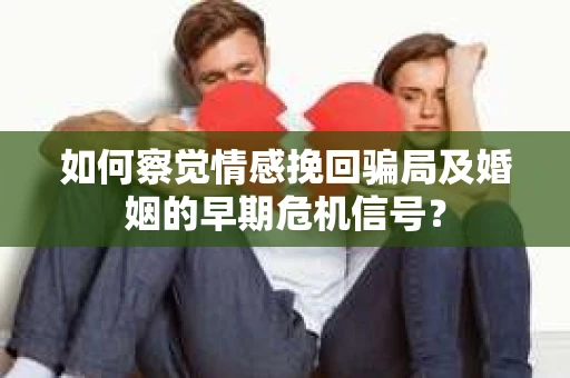 如何察觉情感挽回骗局及婚姻的早期危机信号? 如何察觉情感挽回骗局及婚姻的早期危机信号?