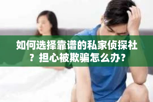 如何选择靠谱的私家侦探社？担心被欺骗怎么办？