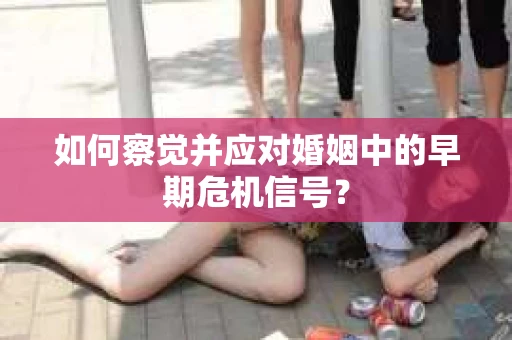 如何察觉并应对婚姻中的早期危机信号？
