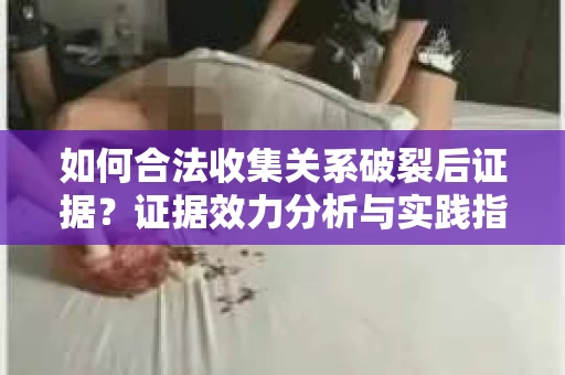 如何合法收集关系破裂后证据？证据效力分析与实践指南