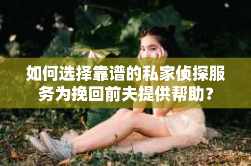 如何选择靠谱的私家侦探服务为挽回前夫提供帮助？