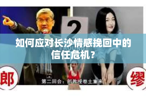 如何应对长沙情感挽回中的信任危机？