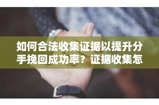 如何合法收集证据以提升分手挽回成功率？证据收集怎么办？