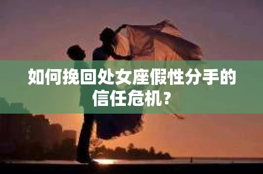 如何挽回处女座假性分手的信任危机? 如何挽回处女座假性分手的信任危机?