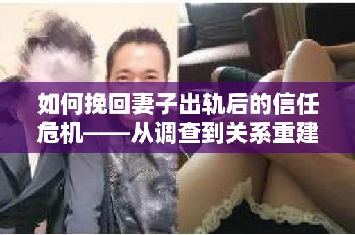 如何挽回妻子出轨后的信任危机——从调查到关系重建的全方位指南