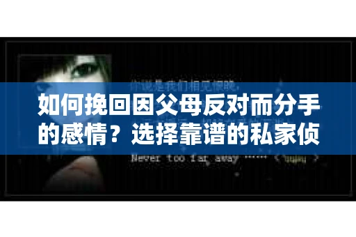 如何挽回因父母反对而分手的感情？选择靠谱的私家侦探社怎么办？
