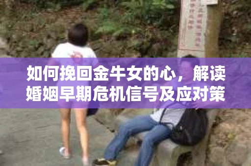 如何挽回金牛女的心，解读婚姻早期危机信号及应对策略