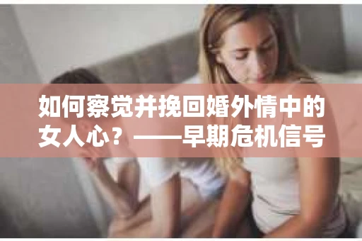 如何察觉并挽回婚外情中的女人心？——早期危机信号与干预策略