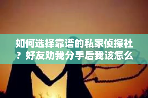 如何选择靠谱的私家侦探社？好友劝我分手后我该怎么办？