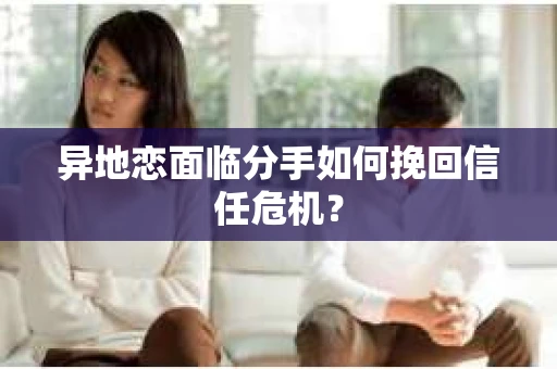 异地恋面临分手如何挽回信任危机？