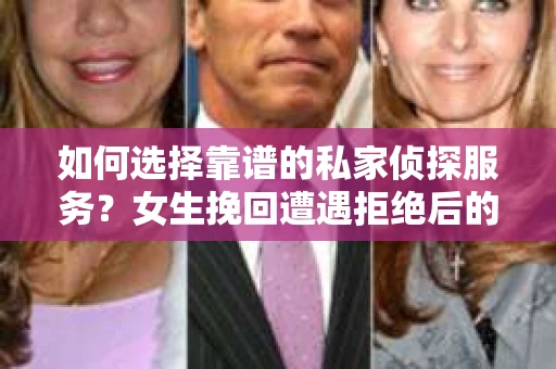 如何选择靠谱的私家侦探服务？女生挽回遭遇拒绝后的调查怎么办？