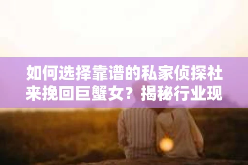 如何选择靠谱的私家侦探社来挽回巨蟹女？揭秘行业现状与陷阱，让你轻松避坑