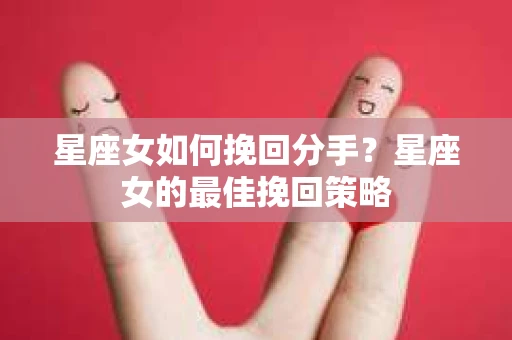星座女如何挽回分手？星座女的最佳挽回策略