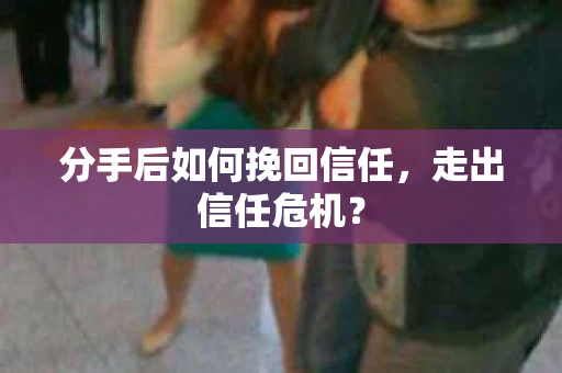 分手后如何挽回信任，走出信任危机？