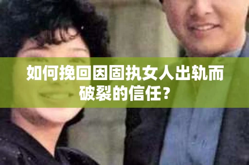 如何挽回因固执女人出轨而破裂的信任? 如何挽回因固执女人出轨而破裂的信任?
