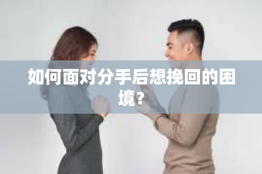 如何面对分手后想挽回的困境？