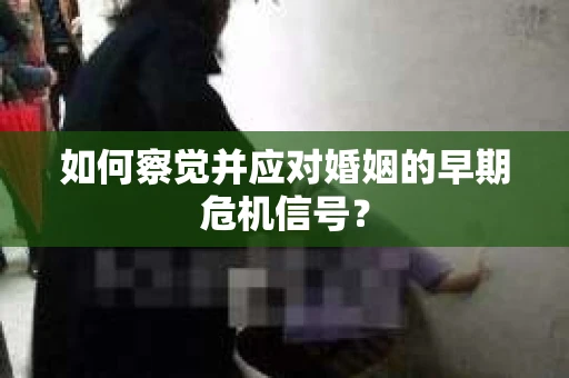 如何察觉并应对婚姻的早期危机信号？