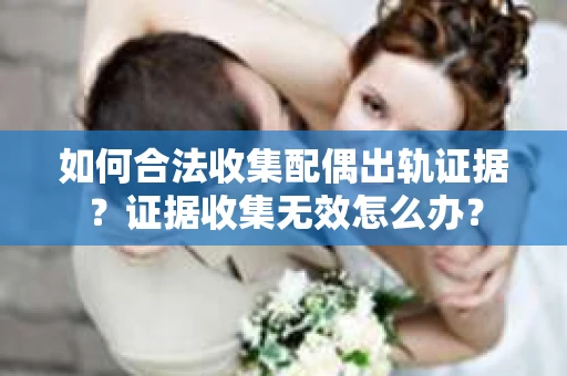 如何合法收集配偶出轨证据？证据收集无效怎么办？