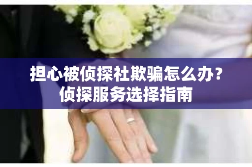 担心被侦探社欺骗怎么办？侦探服务选择指南
