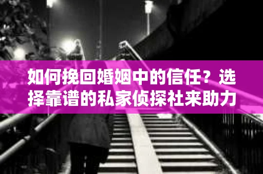 如何挽回婚姻中的信任？选择靠谱的私家侦探社来助力