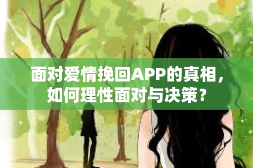 面对爱情挽回APP的真相，如何理性面对与决策？