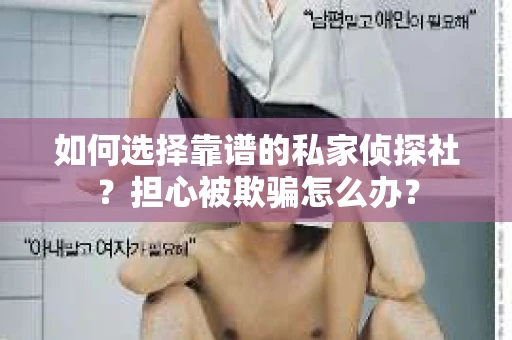 如何选择靠谱的私家侦探社？担心被欺骗怎么办？