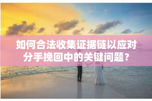 如何合法收集证据链以应对分手挽回中的关键问题？