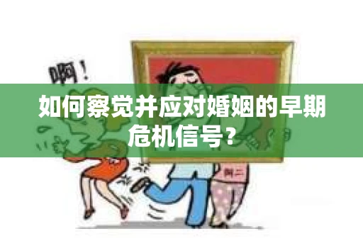 如何察觉并应对婚姻的早期危机信号？