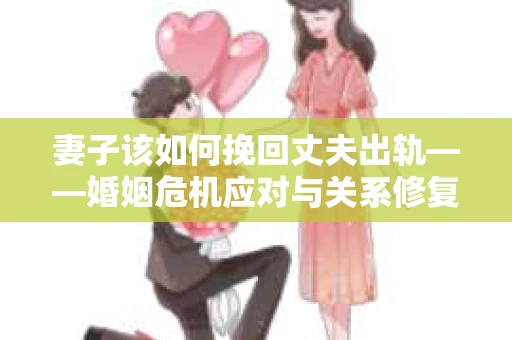 妻子该如何挽回丈夫出轨——婚姻危机应对与关系修复全攻略