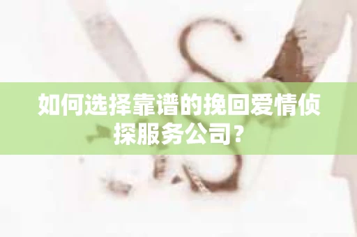 如何选择靠谱的挽回爱情侦探服务公司？