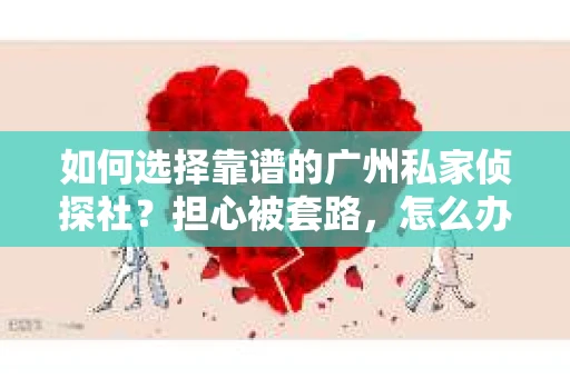 如何选择靠谱的广州私家侦探社？担心被套路，怎么办？